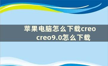 苹果电脑怎么下载creo creo9.0怎么下载